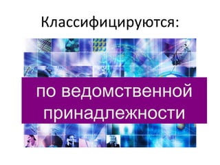 Классифицируются:
по ведомственной
принадлежности
 
