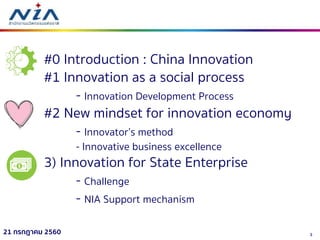 321 กรกฎาคม 2560
#0 Introduction : China Innovation
#1 Innovation as a social process
- Innovation Development Process
#2 New mindset for innovation economy
- Innovator’s method
- Innovative business excellence
3) Innovation for State Enterprise
- Challenge
- NIA Support mechanism
 