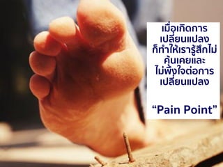 4621 กรกฎาคม 2560
เมื่อเกิดการ
เปลี่ยนแปลง
ก็ทาให้เรารู้สึกไม่
คุ้นเคยและ
ไม่พึงใจต่อการ
เปลี่ยนแปลง
“Pain Point”
 
