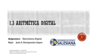 Asignatura: Electrónica Digital
Mgtr: José A. Rumipamba López
DIGITAL SYSTEMS, 10ª EDICIÓN
Chapter 6 Digital arithmetic: operations and circuits
Mgtr. José A. Rumipamba López
1
 