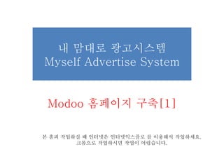 내 맘대로 광고시스템
Myself Advertise System
Modoo 홈페이지 구축[1]
본 홈피 작업하실 때 인터넷은 인터넷익스플로 를 이용해서 작업하세요.
크롬으로 작업하시면 작업이 어렵습니다.
 