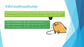 การกาหนดลักษณะของตัวแปรชุด หมายถึง การกาหนดวิธีการจัดเก็บข้อมูล โดยใช้ตารางข้อมูล ที่เรียกว่า
มิติ (Dimension ) แบ่งตามลักษณะการทางานได้ 3รูปแบบ คือ แบบ 1 มิติ แบบ 2 มิติ และแบบ 3 มิติ
1) คาสั่งกาหนดตัวแปรชุดแบบ 1 มิติ รูปแบบ : type array_name [ r ] ;
2) คาสั่งกาหนดตัวแปรชุดแบบ 2 มิติ รูปแบบ : type array_name [ r ] [ c ] ;
3) คาสั่งกาหนดตัวแปรชุดแบบ 3 มิติ รูปแบบ : type array_name [ n ] [ r ] [ c ] ;
 