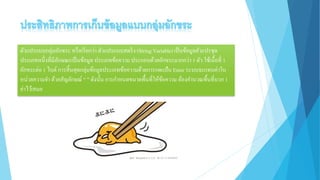 ตัวแปรแบบกลุ่มอักขระ หรือเรียกว่า ตัวแปรแบบสตริง (String Variable) เป็นข้อมูลตัวแปรชุด
ประเภทหนึ่งที่มีลักษณะเป็นข้อมูล ประเภทข้อความ ประกอบด้วยอักขระมากกว่า 1 ตัว ใช้เนื้อที่ 1
อักขระต่อ 1 ไบต์ การสิ้นสุดกลุ่มข้อมูลประเภทข้อความด้วยการกดแป้น Enter ระบบจะแทนค่าใน
หน่วยความจา ด้วยสัญลักษณ์ “ ” ดังนั้น การกาหนดขนาดพื้นที่ให้ข้อความ ต้องคานวณพื้นที่บวก 1
ค่าไว้เสมอ
 