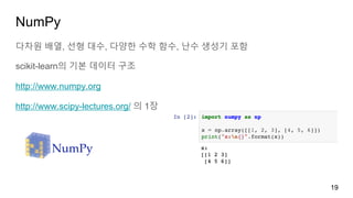 NumPy
다차원 배열, 선형 대수, 다양한 수학 함수, 난수 생성기 포함
scikit-learn의 기본 데이터 구조
http://www.numpy.org
http://www.scipy-lectures.org/ 의 1장
19
 
