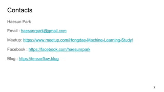 Contacts
Haesun Park
Email : haesunrpark@gmail.com
Meetup: https://www.meetup.com/Hongdae-Machine-Learning-Study/
Facebook : https://facebook.com/haesunrpark
Blog : https://tensorflow.blog
2
 