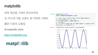 matplotlib
과학 계산용 그래프 라이브러리
선, 히스토그램, 산점도 등 다양한 그래프
출판 수준의 고품질
%matplotlib inline
https://matplotlib.org/
22
 