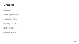 Version
Python 3
scikit-learn 0.18.x
matplotlib 2.0.x
NumPy 1.12.x
SciPy 0.19.x
pandas 0.20.x
24
 