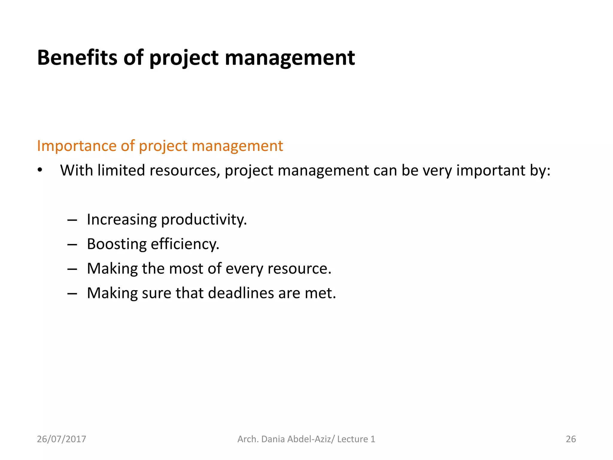 Importance of project management
• With limited resources, project management can be very important by:
– Increasing productivity.
– Boosting efficiency.
– Making the most of every resource.
– Making sure that deadlines are met.
26/07/2017 Arch. Dania Abdel-Aziz/ Lecture 1 26
Benefits of project management
 