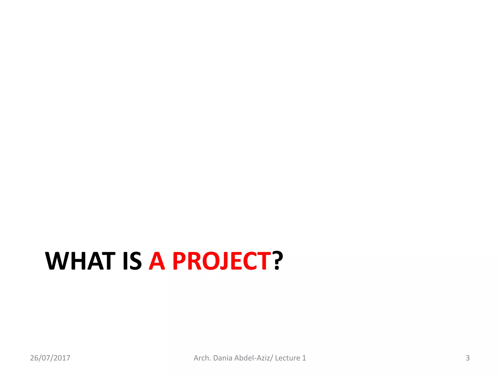 WHAT IS A PROJECT?
26/07/2017 Arch. Dania Abdel-Aziz/ Lecture 1 3
 