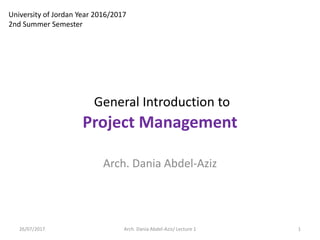 General Introduction to
Project Management
Arch. Dania Abdel-Aziz
26/07/2017 1Arch. Dania Abdel-Aziz/ Lecture 1
University of Jordan Year 2016/2017
2nd Summer Semester
 