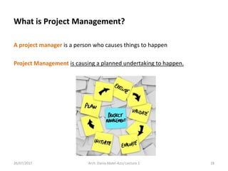 A project manager is a person who causes things to happen
Project Management is causing a planned undertaking to happen.
26/07/2017 Arch. Dania Abdel-Aziz/ Lecture 1 18
What is Project Management?
 