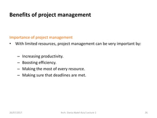 Importance of project management
• With limited resources, project management can be very important by:
– Increasing productivity.
– Boosting efficiency.
– Making the most of every resource.
– Making sure that deadlines are met.
26/07/2017 Arch. Dania Abdel-Aziz/ Lecture 1 26
Benefits of project management
 