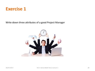 Exercise 1
Write down three attributes of a good Project Manager
26/07/2017 28Arch. Dania Abdel-Aziz/ Lecture 1
 