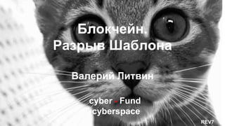 cyber • Fund
cyberspace
Блокчейн.
Разрыв Шаблона
Валерий Литвин
REV7
 