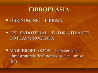 FIBROPLASIAFIBROPLASIA
 FIBRINOGÊNIO – FIBRINA;FIBRINOGÊNIO – FIBRINA;
 CEL. ENDOTELIAL – FATOR ATIVANTECEL. ENDOTELIAL – FATOR ATIVANTE
DO PLASMINOGÊNIO;DO PLASMINOGÊNIO;
 MIOFIBROBLASTOS – CaracterísticasMIOFIBROBLASTOS – Características
ultraestruturais de fibroblastos e cel. musc.ultraestruturais de fibroblastos e cel. musc.
lisas.lisas.
 