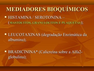 MEDIADORES BIOQUÍMICOSMEDIADORES BIOQUÍMICOS
 HISTAMINA / SEROTONINA –HISTAMINA / SEROTONINA –
((MASTÓCITOS, GRANULÓCITOS E PLAQUETASMASTÓCITOS, GRANULÓCITOS E PLAQUETAS););
 LEUCOTAXINAS (degradação Enzimática daLEUCOTAXINAS (degradação Enzimática da
albumina);albumina);
 BRADICININA* (Calicreína sobre a Alfa2-BRADICININA* (Calicreína sobre a Alfa2-
globulina);globulina);
 