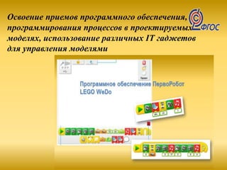 Освоение приемов программного обеспечения,
программирования процессов в проектируемых
моделях, использование различных IT гаджетов
для управления моделями
 