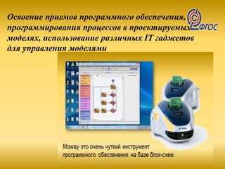 Освоение приемов программного обеспечения,
программирования процессов в проектируемых
моделях, использование различных IT гаджетов
для управления моделями
 