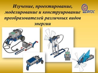 Изучение, проектирование,
моделирование и конструирование
преобразователей различных видов
энергии
 