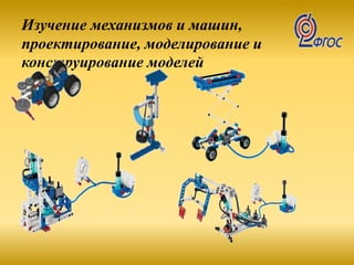 Изучение механизмов и машин,
проектирование, моделирование и
конструирование моделей
 