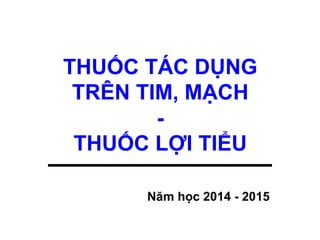 THUỐC TÁC DỤNG
TRÊN TIM, MẠCH
-
THUỐC LỢI TIỂU
Năm học 2014 - 2015
 