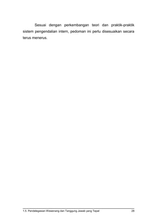 1.5. Pendelegasian Wewenang dan Tanggung Jawab yang Tepat 28
Sesuai dengan perkembangan teori dan praktik-praktik
sistem pengendalian intern, pedoman ini perlu disesuaikan secara
terus menerus.
 