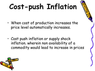 Cost-push Inflation
• When cost of production increases the
price level automatically increases.
• Cost push inflation or supply shock
inflation. wherein non availability of a
commodity would lead to increase in prices
 