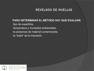 REVELADO DE HUELLAS
PARA DETERMINAR EL MÉTODO HAY QUE EVALUAR:
tipo de superficie,
temperatura y humedad ambientales,
la presencia de material contaminante,
la “edad” de la impresión
73
 