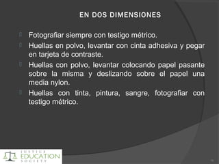 EN DOS DIMENSIONES
 Fotografiar siempre con testigo métrico.
 Huellas en polvo, levantar con cinta adhesiva y pegar
en tarjeta de contraste.
 Huellas con polvo, levantar colocando papel pasante
sobre la misma y deslizando sobre el papel una
media nylon.
 Huellas con tinta, pintura, sangre, fotografiar con
testigo métrico.
79
 