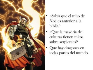 • ¿Sabía que el mito de
Noé es anterior a la
biblia?
• ¿Que la mayoría de
culturas tienen mitos
sobre serpientes?
• Que hay dragones en
todas partes del mundo.
 