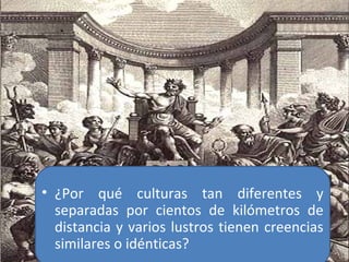• ¿Por qué culturas tan diferentes y
separadas por cientos de kilómetros de
distancia y varios lustros tienen creencias
similares o idénticas?
 