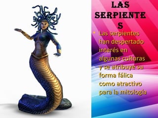 las
serpiente
s
• Las serpientesLas serpientes
han despertadohan despertado
interés eninterés en
algunas culturasalgunas culturas
y se atribuye suy se atribuye su
forma fálicaforma fálica
como atractivocomo atractivo
para la mitologíapara la mitología
 
