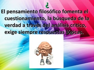 ¿¿
El pensamiento filosófico fomenta elEl pensamiento filosófico fomenta el
cuestionamiento, la búsqueda de lacuestionamiento, la búsqueda de la
verdad a través del análisis critico,verdad a través del análisis critico,
exige siempre respuestas lógicas.exige siempre respuestas lógicas.
 