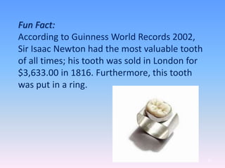 32
Fun Fact:
According to Guinness World Records 2002,
Sir Isaac Newton had the most valuable tooth
of all times; his tooth was sold in London for
$3,633.00 in 1816. Furthermore, this tooth
was put in a ring.
 