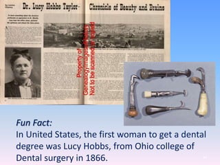 44
Fun Fact:
In United States, the first woman to get a dental
degree was Lucy Hobbs, from Ohio college of
Dental surgery in 1866.
 