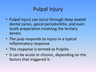 Pulpal Injury
• Pulpal injury can occur through deep seated
dental caries, apical periodontitis, and even
tooth preperation involving the tertiary
dentin.
• The pulp responds to injury in a typical
inflammatory response
• This response is termed as Pulpitis
• It can be acute or chronic, depending on the
factors that triggered it.
61
 