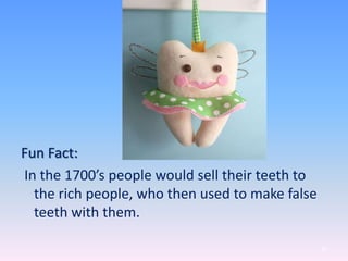 Fun Fact:
In the 1700’s people would sell their teeth to
the rich people, who then used to make false
teeth with them.
82
 