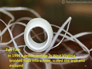 Fun Fact:
In 1994 a prison inmate in West Virginia
braided floss into a rope, scaled the wall and
escaped 83
 