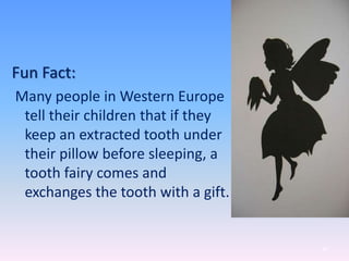 Fun Fact:
Many people in Western Europe
tell their children that if they
keep an extracted tooth under
their pillow before sleeping, a
tooth fairy comes and
exchanges the tooth with a gift.
86
 
