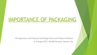 IMPORTANCE OF PACKAGING
13th Agriculture and Fisheries Technology Forum and Product Exhibition
8-10 August 2017, DA-BAR Grounds, Quezon City
 