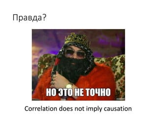 Правда?
Correlation	does	not	imply	causation
 