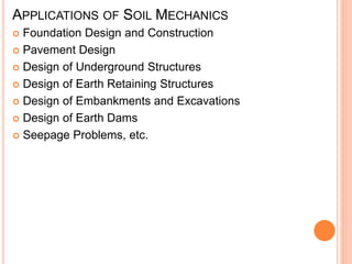 APPLICATIONS OF SOIL MECHANICS
 Foundation Design and Construction
 Pavement Design
 Design of Underground Structures
 Design of Earth Retaining Structures
 Design of Embankments and Excavations
 Design of Earth Dams
 Seepage Problems, etc.
 