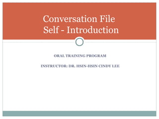 ORAL TRAINING PROGRAM
INSTRUCTOR: DR. HSIN-HSIN CINDY LEE
Conversation File
Self - Introduction7
 