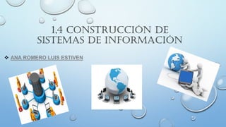1,4 CONSTRUCCIÓN DE
SISTEMAS DE INFORMACIÓN
 ANA ROMERO LUIS ESTIVEN
 