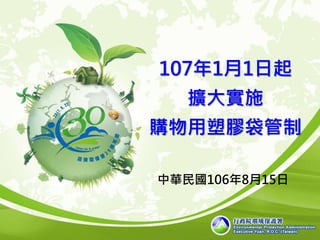 107年1月1日起
擴大實施
購物用塑膠袋管制
中華民國106年8月15日
 