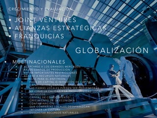 • J O I N T V E N T U R E S
• A L I A N Z A S E S T R AT É G I C A S
• F R A N Q U I C I A S
C R E C I M I E N T O Y E VA L U A C I Ó N
G L O B A L I Z A C I Ó N
• M U LT I N A C I O N A L E S
• A C E R C A R S E A L O S G R A N D E S M E R C A D O S
• B A J O S C O S T O S D E P R O D U C C I Ó N
• E V I TA R I M P O R TA N T E S R E S T R I C C I O N E S
• A C C E S O A R E C U R S O S N AT U R A L E S
• I M PA C T O PA R A E L A N F I T R I Ó N :
• F U G A D E C A P I TA L O I N Y E C C I Ó N D E C A P I TA L
• C A PA C I TA C I Ó N , C A P I TA L Y E F I C I E N C I A
• L A S F I R M A S L O C A L E S P U E D E N S E R P R O V E E D O R A S
• M E J O R A R L A C A L I D A D Y L A P R O D U C T I V I D A D L O C A L
• I M P U E S T O S
• C A P I TA L D E C O N O C I M I E N T O
• C R E C I M I E N T O D E L A E C O N O M Í A
• C O N TA M I N A C I Ó N
• Q U E C O M PA Ñ Í A S L O C A L E S D E S A PA R E Z C A N
• I M P O N E R L A C U LT U R A
• D E S G A S TA R R E C U R S O S N AT U R A L E S
 
