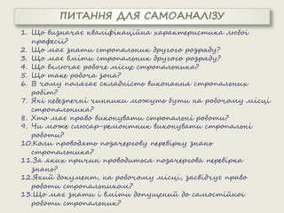 1. Що визначає кваліфікаційна характеристика любої
професії?
2. Що має знати стропальник другого розряду?
3. Що має вміти стропальник другого розряду?
4. Що включає робоче місце стропальника?
5. Що таке робоча зона?
6. В чому полягає складність виконання стропальних
робіт?
7. Які небезпечні чинники можуть бути на робочому місці
стропальника?
8. Хто має право виконувати стропальні роботи?
9. Чи може слюсар-ремонтник виконувати стропальні
роботи?
10.Коли проводять позачергову перевірку знань
стропальника?
11.За яких причин проводиться позачергова перевірка
знань?
12.Який документ, на робочому місці, засвідчує право
роботи стропальником?
13.Що має знати і вміти допущений до самостійної
роботи стропальник?
 