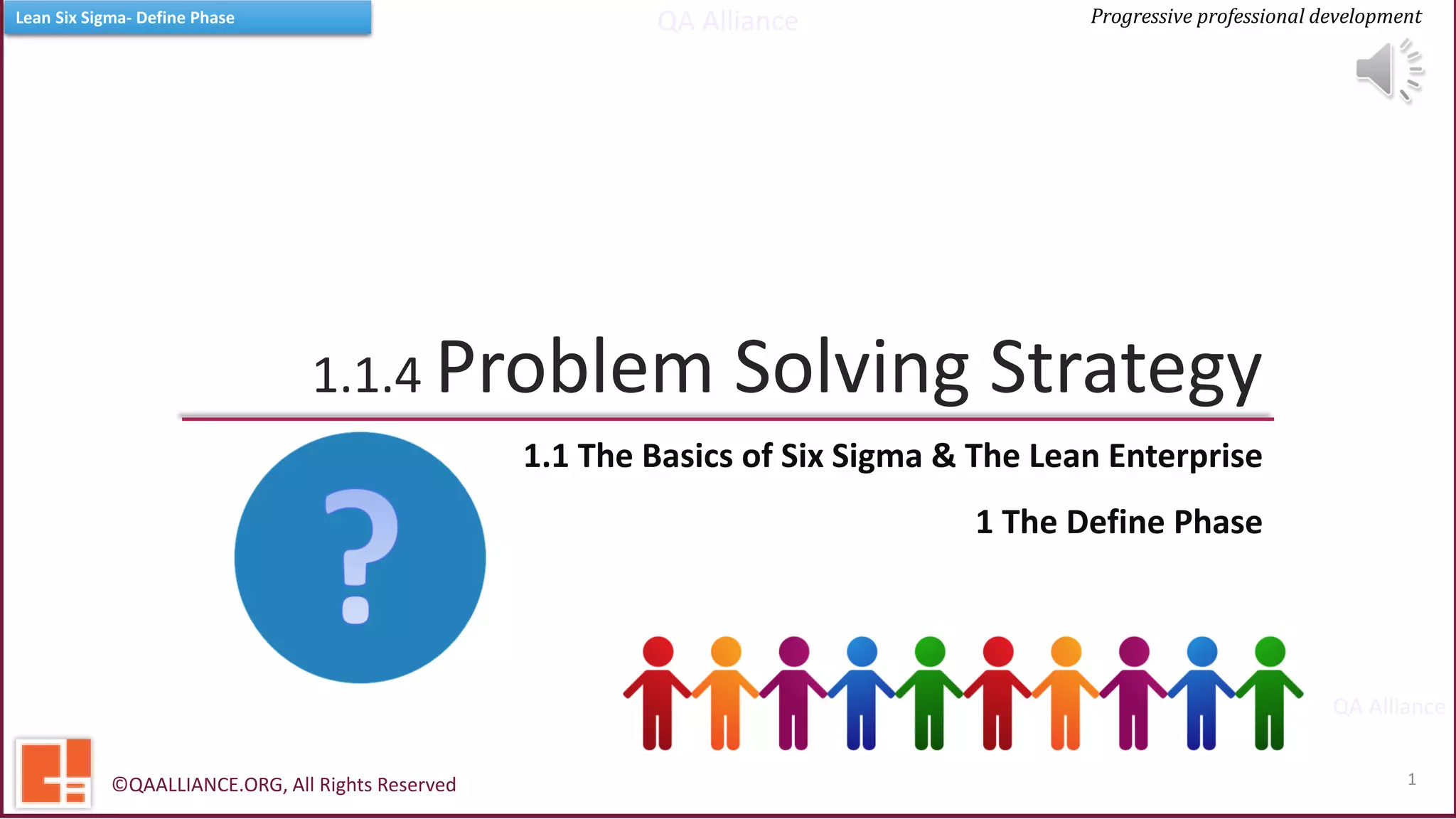 QA Alliance
QA Alliance
Progressive professional developmentLean Six Sigma- Define Phase
1.1.4 Problem Solving Strategy
1.1 The Basics of Six Sigma & The Lean Enterprise
©QAALLIANCE.ORG, All Rights Reserved 1
1 The Define Phase
 