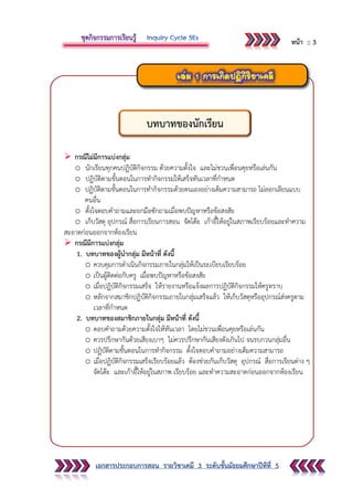 เอกสารประกอบการสอน รายวิชาเคมี 3 ระดับชั้นมัธยมศึกษาปีทีที่ 5
 กรณีไม่มีการแบ่งกลุ่ม
o นักเรียนทุกคนปฏิบัติกิจกรรม ด้วยความตั้งใจ และไม่ชวนเพื่อนคุยหรือเล่นกัน
o ปฏิบัติตามขั้นตอนในการทากิจกรรมให้เสร็จทันเวลาที่กาหนด
o ปฏิบัติตามขั้นตอนในการทากิจกรรมด้วยตนเองอย่างเต็มความสามารถ ไม่ลอกเลียนแบบ
คนอื่น
o ตั้งใจตอบคาถามและยกมือซักถามเมื่อพบปัญหาหรือข้อสงสัย
o เก็บวัสดุ อุปกรณ์ สื่อการเรียนการสอน จัดโต๊ะ เก้าอี้ให้อยู่ในสภาพเรียบร้อยและทาความ
สะอาดก่อนออกจากห้องเรียน
 กรณีมีการแบ่งกลุ่ม
1. บทบาทของผู้นากลุ่ม มีหน้าที่ ดังนี้
o ควบคุมการดาเนินกิจกรรมภายในกลุ่มให้เป็นระเบียบเรียบร้อย
o เป็นผู้ติดต่อกับครู เมื่อพบปัญหาหรือข้อสงสัย
o เมื่อปฏิบัติกิจกรรมเสร็จ ให้รายงานหรือแจ้งผลการปฏิบัติกิจกรรมให้ครูทราบ
o หลักจากสมาชิกปฏิบัติกิจกรรมภายในกลุ่มเสร็จแล้ว ให้เก็บวัสดุหรืออุปกรณ์ส่งครูตาม
เวลาที่กาหนด
2. บทบาทของสมาชิกภายในกลุ่ม มีหน้าที่ ดังนี้
o ตอบคาถามด้วยความตั้งใจให้ทันเวลา โดยไม่ชวนเพื่อนคุยหรือเล่นกัน
o ควรปรึกษากันด้วยเสียงเบาๆ ไม่ควรปรึกษากันเสียงดังเกินไป จนรบกวนกลุ่มอื่น
o ปฏิบัติตามขั้นตอนในการทากิจกรรม ตั้งใจตอบคาถามอย่างเต็มความสามารถ
o เมื่อปฏิบัติกิจกรรมเสร็จเรียบร้อยแล้ว ต้องช่วยกันเก็บวัสดุ อุปกรณ์ สื่อการเรียนต่าง ๆ
จัดโต๊ะ และเก้าอี้ให้อยู่ในสภาพ เรียบร้อย และทาความสะอาดก่อนออกจากห้องเรียน
บทบาทของนักเรียน
หน้า :: 3
 