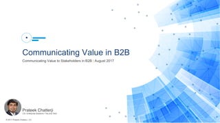 © 2017 Prateek Chatterji | CC
1
Prateek Chatterji
CX | Enterprise Solutions | Tea and Tech
1
Communicating Value in B2B
Communicating Value to Stakeholders in B2B | August 2017
 